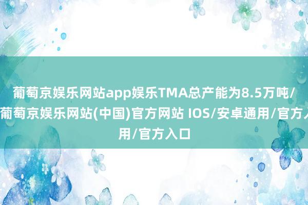 葡萄京娱乐网站app娱乐TMA总产能为8.5万吨/年-葡萄京娱乐网站(中国)官方网站 IOS/安卓通用/官方入口