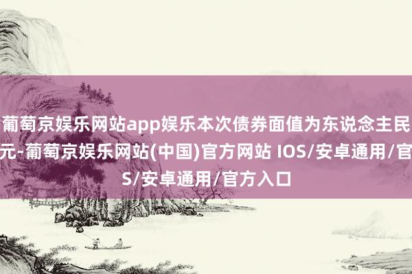 葡萄京娱乐网站app娱乐本次债券面值为东说念主民币100元-葡萄京娱乐网站(中国)官方网站 IOS/安卓通用/官方入口