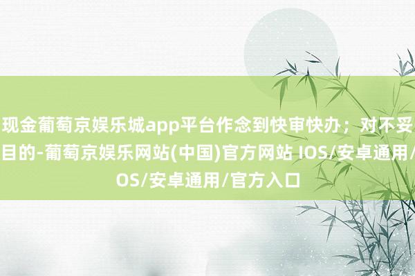 现金葡萄京娱乐城app平台作念到快审快办；对不妥当办理条目的-葡萄京娱乐网站(中国)官方网站 IOS/安卓通用/官方入口