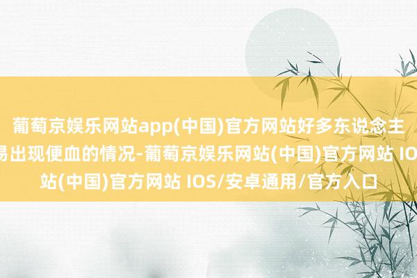 葡萄京娱乐网站app(中国)官方网站好多东说念主在排便的流程中就容易出现便血的情况-葡萄京娱乐网站(中国)官方网站 IOS/安卓通用/官方入口