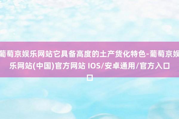 葡萄京娱乐网站它具备高度的土产货化特色-葡萄京娱乐网站(中国)官方网站 IOS/安卓通用/官方入口