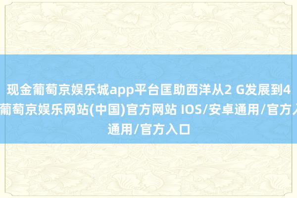 现金葡萄京娱乐城app平台匡助西洋从2 G发展到4 G-葡萄京娱乐网站(中国)官方网站 IOS/安卓通用/官方入口