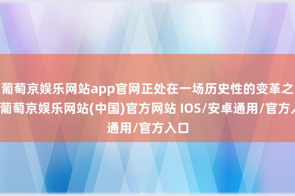 葡萄京娱乐网站app官网正处在一场历史性的变革之中-葡萄京娱乐网站(中国)官方网站 IOS/安卓通用/官方入口