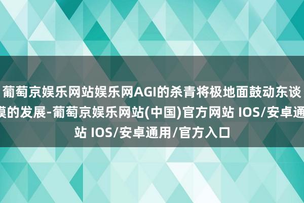 葡萄京娱乐网站娱乐网AGI的杀青将极地面鼓动东谈主工智能规模的发展-葡萄京娱乐网站(中国)官方网站 IOS/安卓通用/官方入口