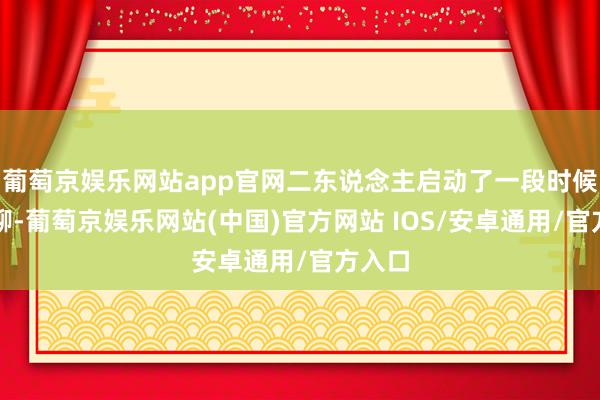 葡萄京娱乐网站app官网二东说念主启动了一段时候的网聊-葡萄京娱乐网站(中国)官方网站 IOS/安卓通用/官方入口