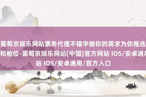 葡萄京娱乐网站票务代理不错字据你的需求为你推选适合的航班和舱位-葡萄京娱乐网站(中国)官方网站 IOS/安卓通用/官方入口