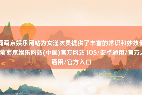 葡萄京娱乐网站为女递次员提供了丰富的常识和妙技储备-葡萄京娱乐网站(中国)官方网站 IOS/安卓通用/官方入口