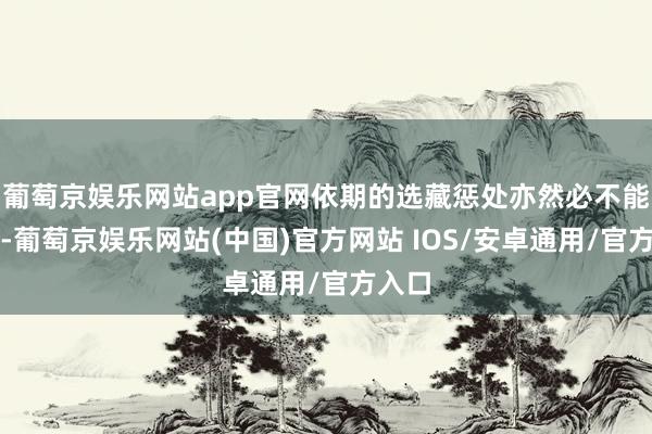 葡萄京娱乐网站app官网依期的选藏惩处亦然必不能少的-葡萄京娱乐网站(中国)官方网站 IOS/安卓通用/官方入口