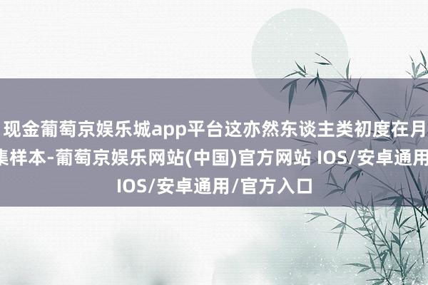 现金葡萄京娱乐城app平台这亦然东谈主类初度在月球后头汇集样本-葡萄京娱乐网站(中国)官方网站 IOS/安卓通用/官方入口