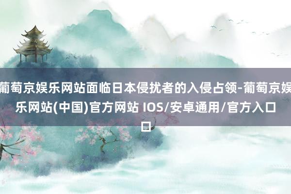 葡萄京娱乐网站面临日本侵扰者的入侵占领-葡萄京娱乐网站(中国)官方网站 IOS/安卓通用/官方入口