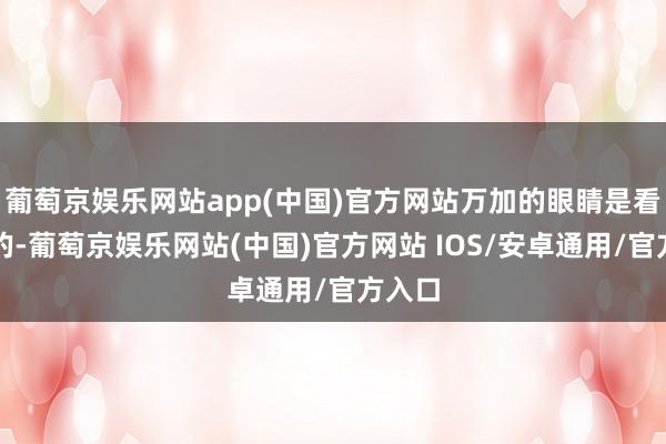 葡萄京娱乐网站app(中国)官方网站万加的眼睛是看得见的-葡萄京娱乐网站(中国)官方网站 IOS/安卓通用/官方入口