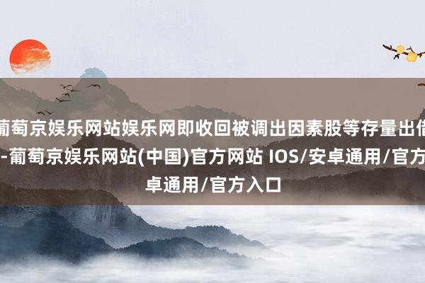 葡萄京娱乐网站娱乐网即收回被调出因素股等存量出借股份-葡萄京娱乐网站(中国)官方网站 IOS/安卓通用/官方入口