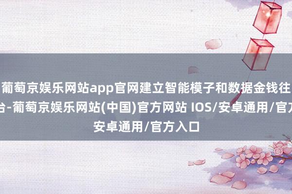 葡萄京娱乐网站app官网建立智能模子和数据金钱往还平台-葡萄京娱乐网站(中国)官方网站 IOS/安卓通用/官方入口