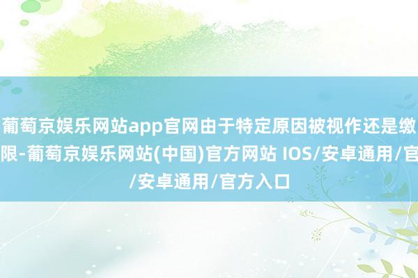 葡萄京娱乐网站app官网由于特定原因被视作还是缴费的年限-葡萄京娱乐网站(中国)官方网站 IOS/安卓通用/官方入口