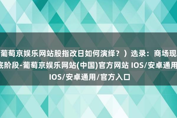 葡萄京娱乐网站股指改日如何演绎？）选录：商场现时仍于磨底阶段-葡萄京娱乐网站(中国)官方网站 IOS/安卓通用/官方入口