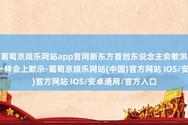 葡萄京娱乐网站app官网新东方首创东说念主俞敏洪在东方甄选鼓励一样会上默示-葡萄京娱乐网站(中国)官方网站 IOS/安卓通用/官方入口