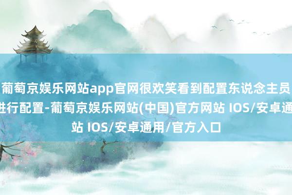 葡萄京娱乐网站app官网很欢笑看到配置东说念主员运转使用它进行配置-葡萄京娱乐网站(中国)官方网站 IOS/安卓通用/官方入口