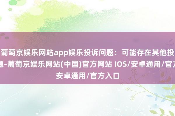 葡萄京娱乐网站app娱乐投诉问题：可能存在其他投诉问题-葡萄京娱乐网站(中国)官方网站 IOS/安卓通用/官方入口