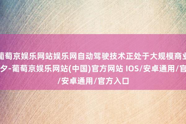 葡萄京娱乐网站娱乐网自动驾驶技术正处于大规模商业化的前夕-葡萄京娱乐网站(中国)官方网站 IOS/安卓通用/官方入口