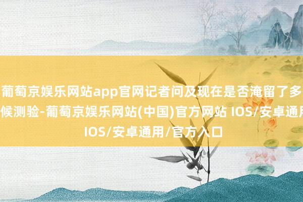 葡萄京娱乐网站app官网记者问及现在是否淹留了多数考生在等候测验-葡萄京娱乐网站(中国)官方网站 IOS/安卓通用/官方入口