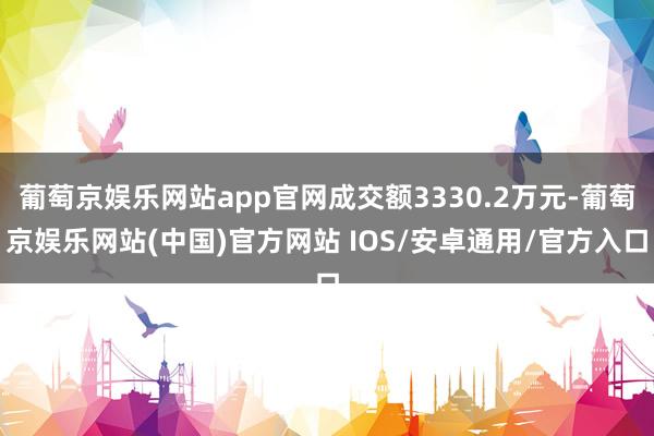 葡萄京娱乐网站app官网成交额3330.2万元-葡萄京娱乐网站(中国)官方网站 IOS/安卓通用/官方入口