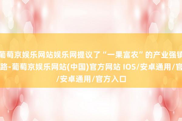 葡萄京娱乐网站娱乐网提议了“一果富农”的产业强镇发展想路-葡萄京娱乐网站(中国)官方网站 IOS/安卓通用/官方入口