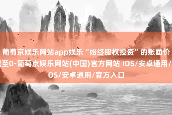 葡萄京娱乐网站app娱乐“始终股权投资”的账面价值已减记至0-葡萄京娱乐网站(中国)官方网站 IOS/安卓通用/官方入口