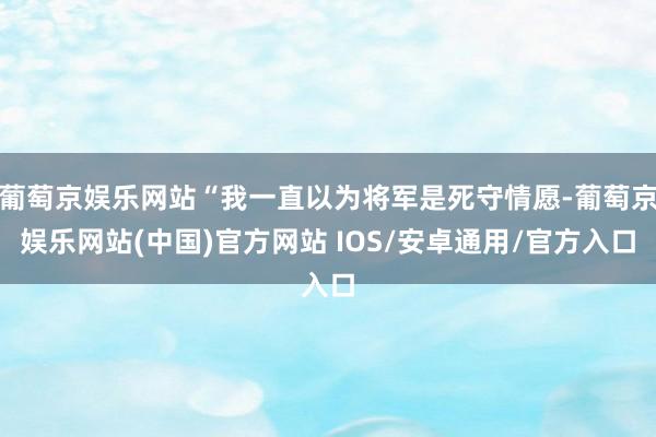 葡萄京娱乐网站“我一直以为将军是死守情愿-葡萄京娱乐网站(中国)官方网站 IOS/安卓通用/官方入口