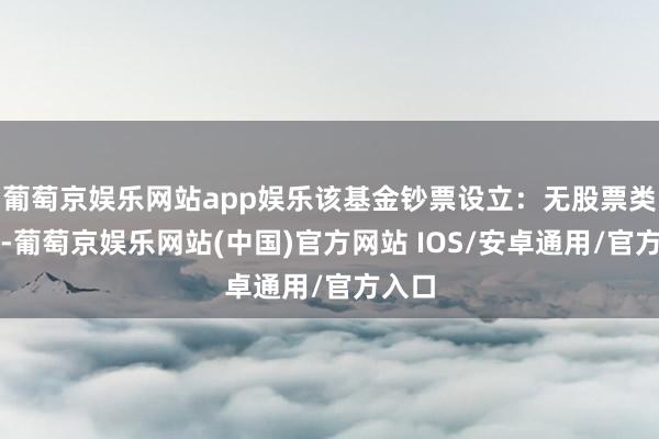 葡萄京娱乐网站app娱乐该基金钞票设立：无股票类钞票-葡萄京娱乐网站(中国)官方网站 IOS/安卓通用/官方入口