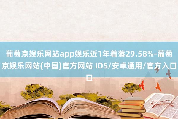 葡萄京娱乐网站app娱乐近1年着落29.58%-葡萄京娱乐网站(中国)官方网站 IOS/安卓通用/官方入口