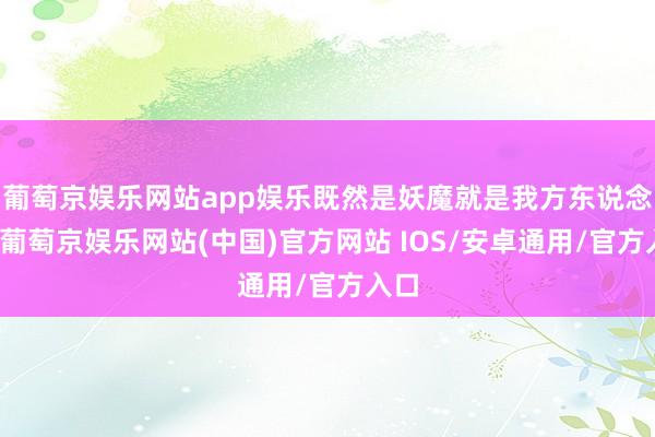 葡萄京娱乐网站app娱乐既然是妖魔就是我方东说念主-葡萄京娱乐网站(中国)官方网站 IOS/安卓通用/官方入口