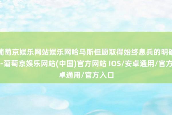 葡萄京娱乐网站娱乐网哈马斯但愿取得始终息兵的明确保证-葡萄京娱乐网站(中国)官方网站 IOS/安卓通用/官方入口