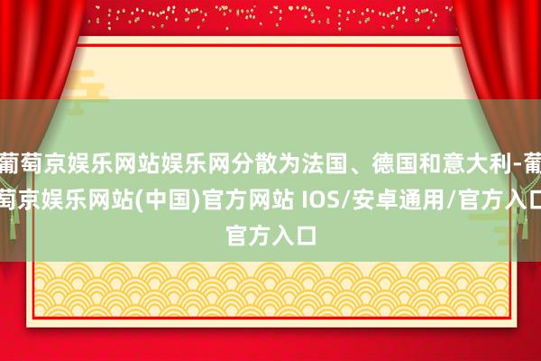 葡萄京娱乐网站娱乐网分散为法国、德国和意大利-葡萄京娱乐网站(中国)官方网站 IOS/安卓通用/官方入口