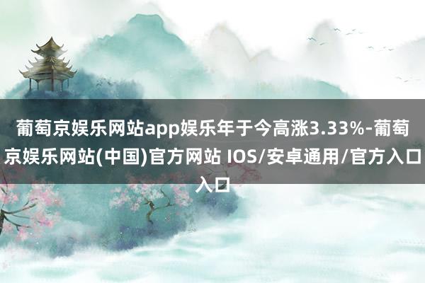 葡萄京娱乐网站app娱乐年于今高涨3.33%-葡萄京娱乐网站(中国)官方网站 IOS/安卓通用/官方入口