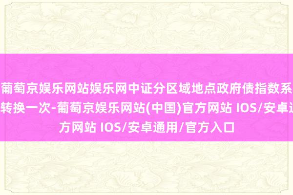 葡萄京娱乐网站娱乐网中证分区域地点政府债指数系列样本每季度转换一次-葡萄京娱乐网站(中国)官方网站 IOS/安卓通用/官方入口