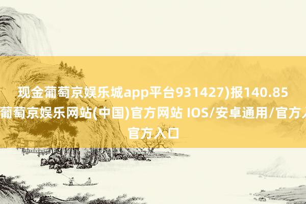 现金葡萄京娱乐城app平台931427)报140.85点-葡萄京娱乐网站(中国)官方网站 IOS/安卓通用/官方入口