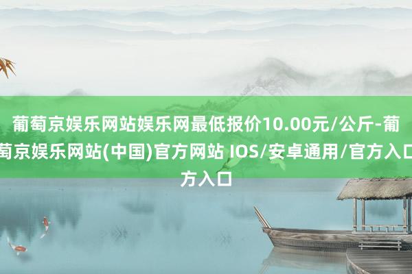 葡萄京娱乐网站娱乐网最低报价10.00元/公斤-葡萄京娱乐网站(中国)官方网站 IOS/安卓通用/官方入口