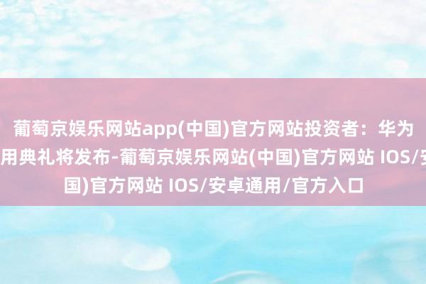 葡萄京娱乐网站app(中国)官方网站投资者：华为全液冷超充定约商用典礼将发布-葡萄京娱乐网站(中国)官方网站 IOS/安卓通用/官方入口