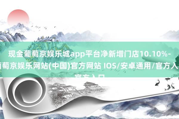 现金葡萄京娱乐城app平台净新增门店10.10%-葡萄京娱乐网站(中国)官方网站 IOS/安卓通用/官方入口