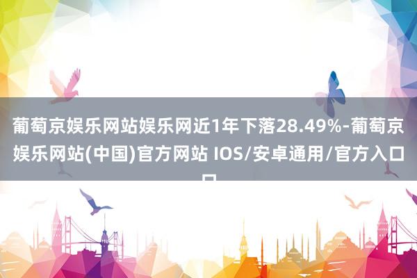 葡萄京娱乐网站娱乐网近1年下落28.49%-葡萄京娱乐网站(中国)官方网站 IOS/安卓通用/官方入口