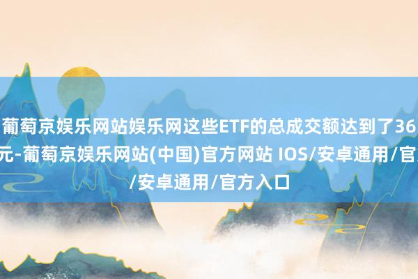 葡萄京娱乐网站娱乐网这些ETF的总成交额达到了36.66亿元-葡萄京娱乐网站(中国)官方网站 IOS/安卓通用/官方入口