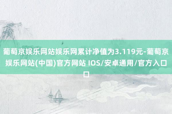 葡萄京娱乐网站娱乐网累计净值为3.119元-葡萄京娱乐网站(中国)官方网站 IOS/安卓通用/官方入口