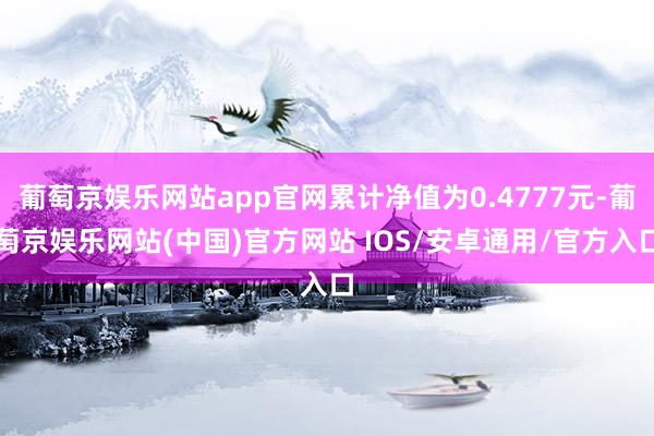 葡萄京娱乐网站app官网累计净值为0.4777元-葡萄京娱乐网站(中国)官方网站 IOS/安卓通用/官方入口