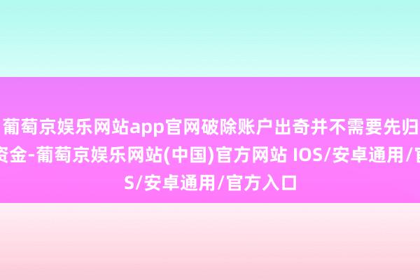 葡萄京娱乐网站app官网破除账户出奇并不需要先归集账户资金-葡萄京娱乐网站(中国)官方网站 IOS/安卓通用/官方入口