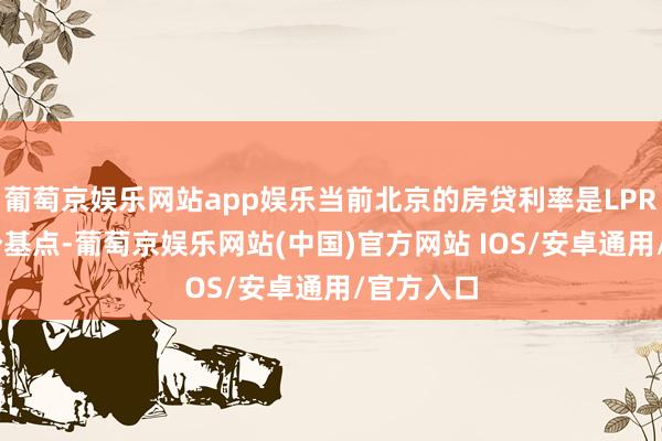 葡萄京娱乐网站app娱乐当前北京的房贷利率是LPR减去45个基点-葡萄京娱乐网站(中国)官方网站 IOS/安卓通用/官方入口