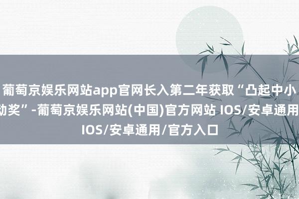 葡萄京娱乐网站app官网长入第二年获取“凸起中小投资者互动奖”-葡萄京娱乐网站(中国)官方网站 IOS/安卓通用/官方入口