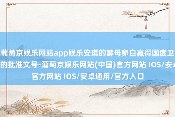 葡萄京娱乐网站app娱乐安琪的酵母卵白赢得国度卫健委新食物原料的批准文号-葡萄京娱乐网站(中国)官方网站 IOS/安卓通用/官方入口