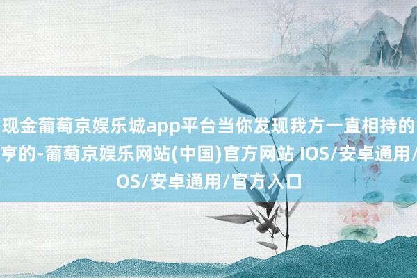 现金葡萄京娱乐城app平台当你发现我方一直相持的路是行欠亨的-葡萄京娱乐网站(中国)官方网站 IOS/安卓通用/官方入口