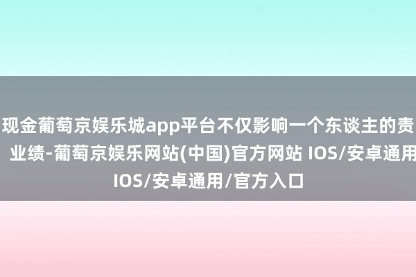 现金葡萄京娱乐城app平台不仅影响一个东谈主的责任、活命、业绩-葡萄京娱乐网站(中国)官方网站 IOS/安卓通用/官方入口