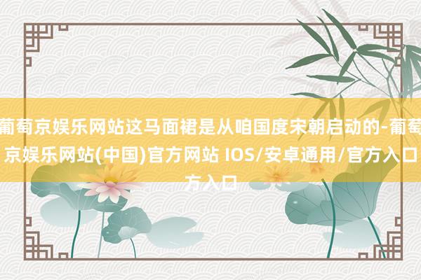 葡萄京娱乐网站这马面裙是从咱国度宋朝启动的-葡萄京娱乐网站(中国)官方网站 IOS/安卓通用/官方入口